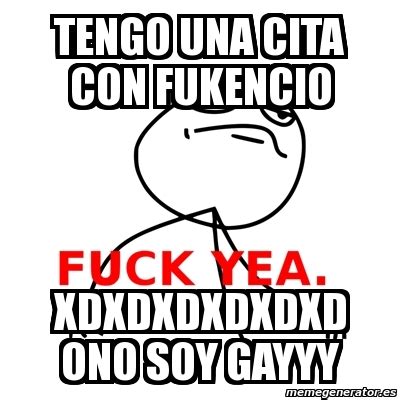 Meme Fuck Yea Tengo Una Cita Con Fukencio Xdxdxdxdxdxd Ono Soy Gayyy