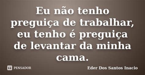 Eu N O Tenho Pregui A De Trabalhar Eu Eder Dos Santos Inacio Pensador