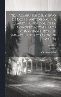 Vida Admirable Del Siervo De Dios P Antonio Maria Claret Fundador De