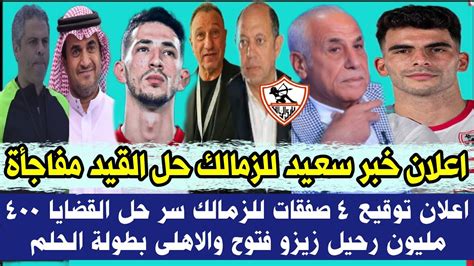 رسميا اعلان خبر سعيد للزمالك حل القيد اعلان توقيع 4 صفقات للزمالك سر حل