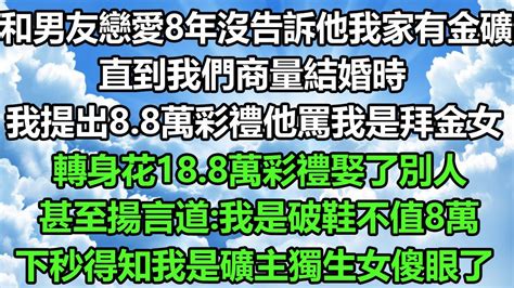 和男友戀愛8年我沒告訴他我家有金礦，直到我們商量結婚時，我提出8 8萬彩禮他罵我是拜金女，轉身花18 8萬彩禮娶了別人 甚至揚言道 我是破鞋不值8萬，下秒得知我是礦主獨生女傻眼了 风花雪月 正