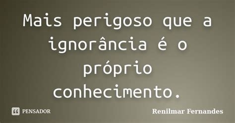 Mais Perigoso Que A Ignorância é O Renilmar Fernandes Pensador