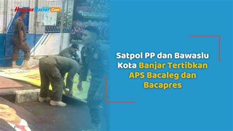 Satpol Pp Dan Bawaslu Kota Banjar Tertibkan Aps Bacaleg Dan Bacapres