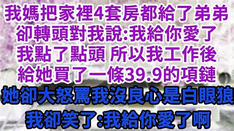 我媽把家裡4套房都給了弟弟，卻轉頭對我說 我給你愛了！我點了點頭 所以我工作後，給她買了一條39 9的項鏈，她卻大怒罵我沒良心白眼狼！我卻笑了