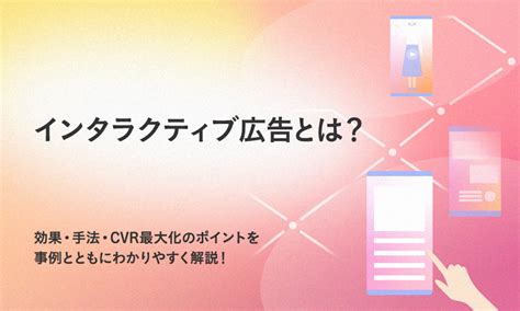 インタラクティブ広告とは？効果・手法・cvr最大化のポイントを事例とともにわかりやすく解説！