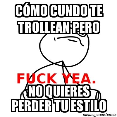 Meme Fuck Yea C Mo Cundo Te Trollean Pero No Quieres Perder Tu Estilo