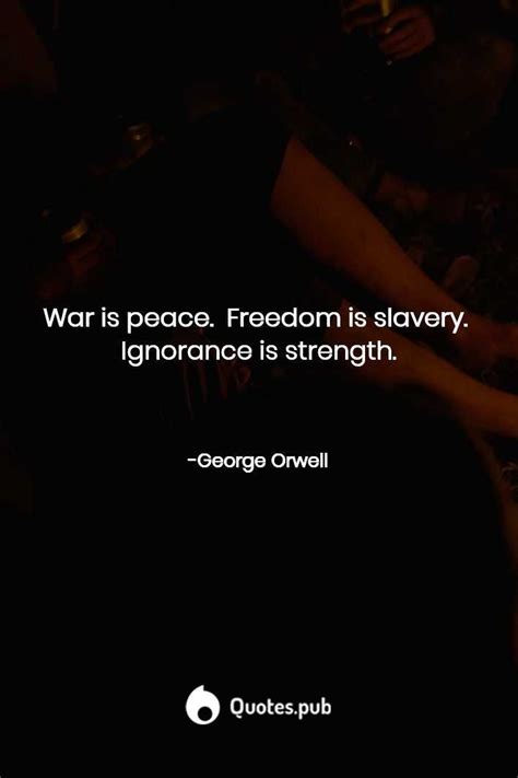 War is peace. Freedom is slavery. Ignorance is strength. - George ...