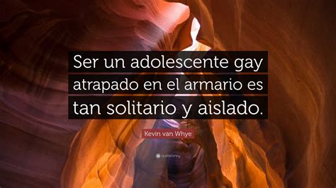 Kevin Van Whye Quote Ser Un Adolescente Gay Atrapado En El Armario Es Tan Solitario Y Aislado