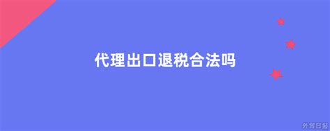 代理出口退税合法吗 外贸日报