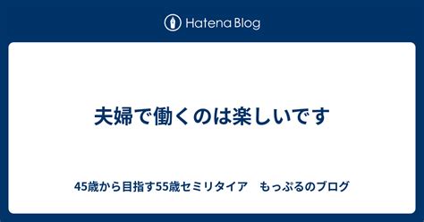 夫婦で働くのは楽しいです 45歳から目指す55歳セミリタイア もっぷるのブログ