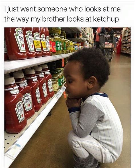 I Just Want Someone Who Looks At Me The Way My Brother Looks At Ketchup