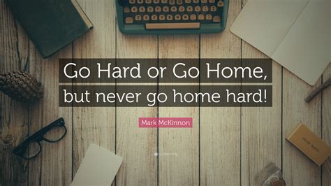 Mark McKinnon Quote: “Go Hard or Go Home, but never go home hard!”