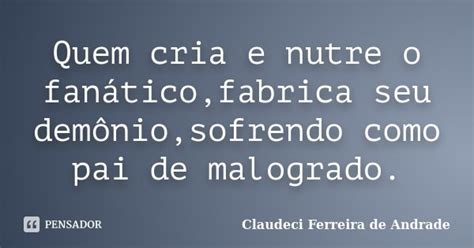 Quem Cria E Nutre O Fanático Fabrica Claudeci Ferreira De Andrade