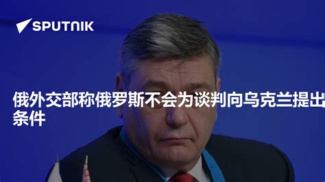 俄外交部称俄罗斯不会为谈判向乌克兰提出条件 2022年11月8日 俄罗斯卫星通讯社