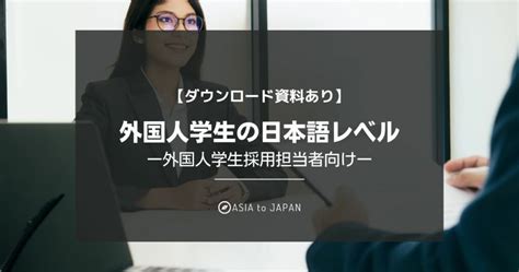 【ダウンロード資料あり】外国人学生の日本語レベル｜外国人学生採用担当者向け Asia To Japan 海外大の日本語が話せる新卒理系