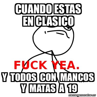 Meme Fuck Yea Cuando Estas En Clasico Y Todos Con Mancos Y Matas A