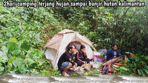 Hari Camping Terjebak Hujan Sampai Banjir Hutan Kalimantan Youtube