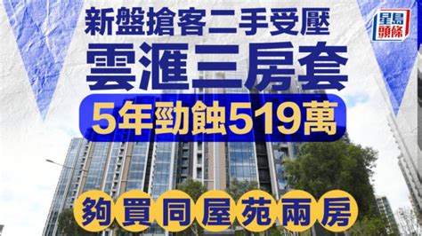 新盤搶客二手受壓 雲滙三房套5年勁蝕519萬 夠買同屋苑兩房 星島日報