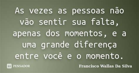 As Vezes As Pessoas Não Vão Sentir Sua Francisco Wallas Da Silva