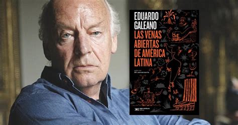 A Os De Las Venas Abiertas De Am Rica Latina De Eduardo Galeano El Libro Descomunal Que