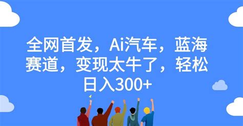 全网首发，ai汽车，蓝海赛道，变现太牛了，轻松日入300 【揭秘】 项目集市