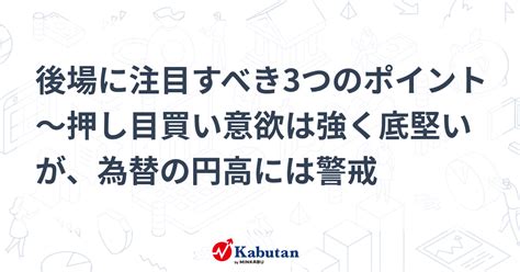 後場に注目すべき3つのポイント～押し目買い意欲は強く底堅いが、為替の円高には警戒 市況 株探ニュース