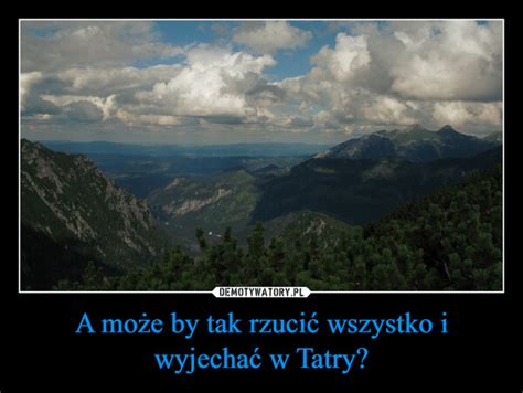 A może by tak rzucić wszystko i wyjechać w Tatry Demotywatory pl