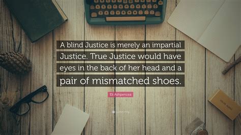 Eli Ashpencea Quote: “A blind Justice is merely an impartial Justice. True Justice would have ...