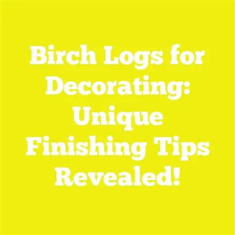 Birch Logs for Decorating: Unique Finishing Tips Revealed!