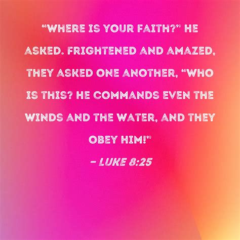 Luke 8:25 "Where is your faith?" He asked. Frightened and amazed, they asked one another, "Who ...