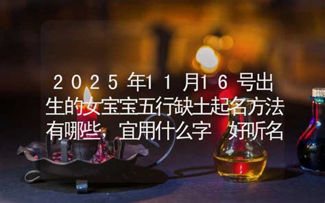 2025年11月16号出生的女宝宝五行缺土起名方法有哪些，宜用什么字 好听名字 姓名起名 合福居算命网