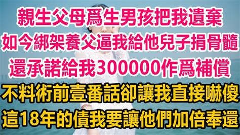 親生父母爲生男孩把我遺棄，如今卻綁架養父逼我給他兒子捐骨髓，還承諾給我300000作爲補償，不料術前壹番話卻讓我直接嚇傻，這18年的債我要讓他們加倍奉還 情感故事 生活經驗 為人處世