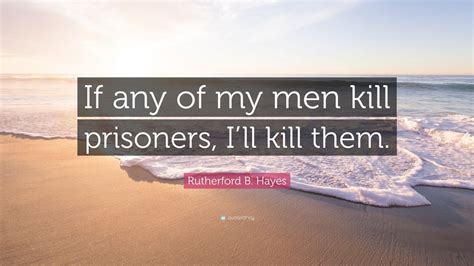 Rutherford B Hayes Quote If Any Of My Men Kill Prisoners Ill Kill