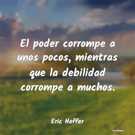 Frases De Eric Hoffer El Poder Corrompe A Unos Pocos Mientras