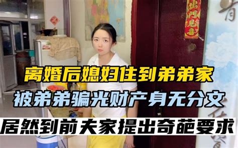 离婚后媳妇住到弟弟家，被弟弟骗光财产，居然到前夫家提奇葩要求 哔哩哔哩 Bilibili