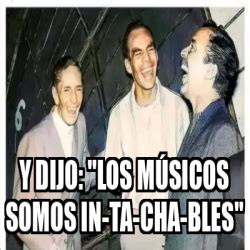 Meme Personalizado Y dijo los músicos somos in ta cha bles 33241832