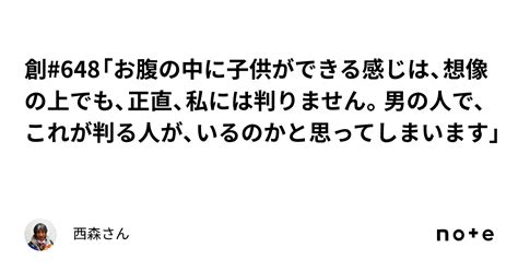 創 648「お腹の中に子供ができる感じは、想像の上でも、正直、私には判りません。男の人で、これが判る人が、いるのかと思ってしまいます」｜西森さん