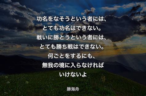 功名をなそうという者には、とても功名はできない。戦いに勝とうという者には、とても勝ち戦はできない。何ごとをするにも、無我の境に入らなければいけ