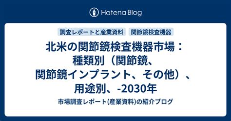 北米の関節鏡検査機器市場：種類別（関節鏡、関節鏡インプラント、その他）、用途別、 2030年 市場調査レポート産業資料の紹介ブログ