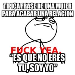 Meme Fuck Yea TIPICA FRASE DE UNA MUJER PARA ACABAR UNA RELACION â