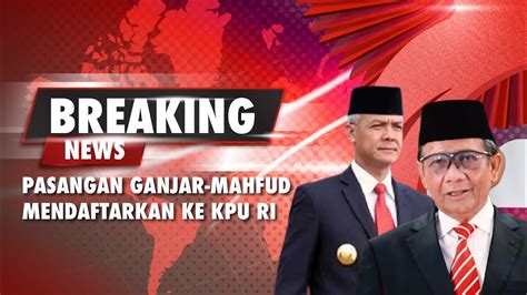 Live Breaking News Pendaftaran Pasangan Ganjar Mahfud Md Ke Kpu