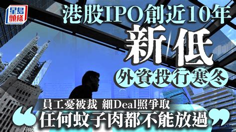 港股ipo創近10年新低 外資投行有deal都不接 員工憂被裁「任何蚊子肉都不能放過」