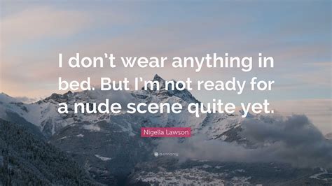 Nigella Lawson Quote I Dont Wear Anything In Bed But Im Not Ready For A Nude Scene Quite Yet