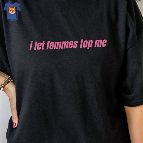 I Let Femmes Top Me Unisex T Shirt Funny Lesbian Bisexual Shibtee Clothing