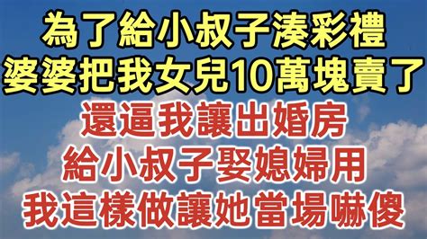 為了給小叔子湊彩禮！婆婆把我女兒10萬塊賣了！還逼我讓出婚房！給小叔子娶媳婦用！我這樣做讓她當場嚇傻！落日溫情中老年幸福人生美麗人生幸福生活幸福人生中老年生活為人處世生活經驗