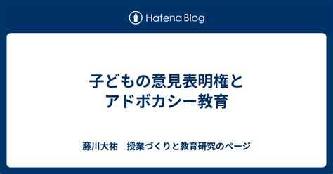 子どもの意見表明権とアドボカシー教育 藤川大祐 授業づくりと教育研究のページ