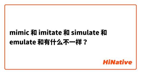 Mimic 和 Imitate 和 Simulate 和 Emulate 和有什么不一样？ Hinative