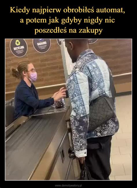 Kiedy Najpierw Obrobi E Automat A Potem Jak Gdyby Nigdy Nic Poszed E