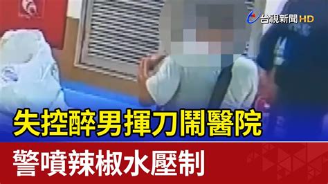 失控醉男揮刀鬧醫院 警噴辣椒水壓制 Youtube