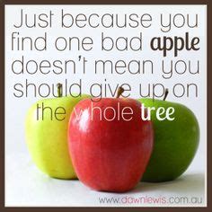 Just because you find one bad apple doesn't mean you should give up on the whole tree. #quote ...